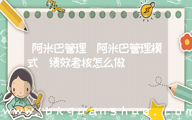 阿米巴管理(阿米巴管理模式 绩效考核怎么做)